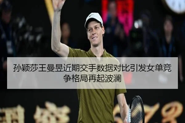 孙颖莎王曼昱近期交手数据对比引发女单竞争格局再起波澜（bet188）