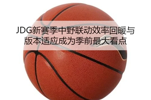 JDG新赛季中野联动效率回暖与版本适应成为季前最大看点（bet188）