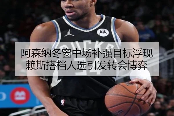 阿森纳冬窗中场补强目标浮现 赖斯搭档人选引发转会博弈（bet188）