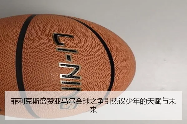 菲利克斯盛赞亚马尔金球之争引热议少年的天赋与未来 - bet188